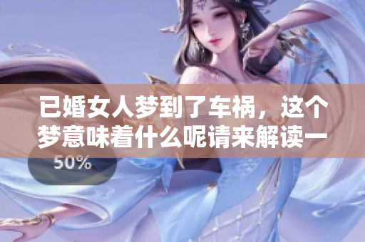 已婚女人梦到了车祸，这个梦意味着什么呢请来解读一下