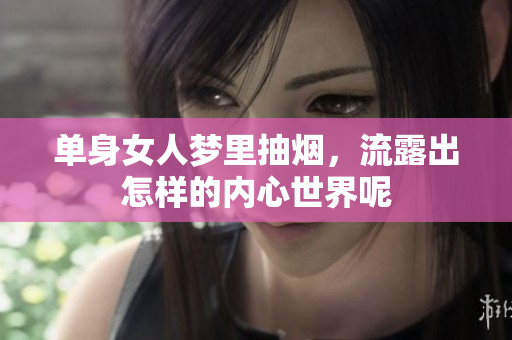 单身女人梦里抽烟，流露出怎样的内心世界呢