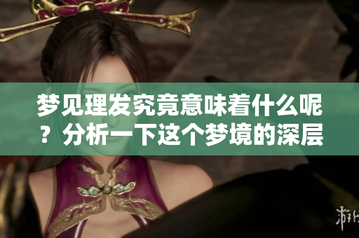 梦见理发究竟意味着什么呢？分析一下这个梦境的深层含义。