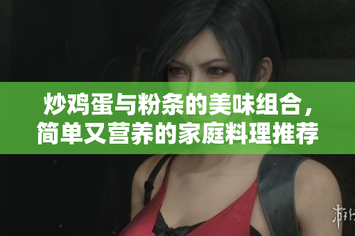炒鸡蛋与粉条的美味组合，简单又营养的家庭料理推荐