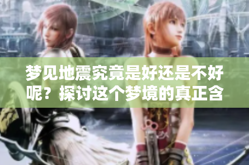 梦见地震究竟是好还是不好呢？探讨这个梦境的真正含义与启示
