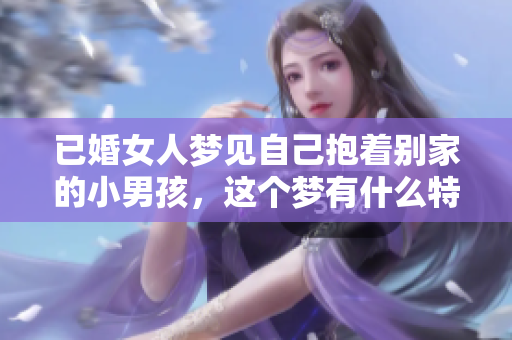 已婚女人梦见自己抱着别家的小男孩，这个梦有什么特别寓意呢