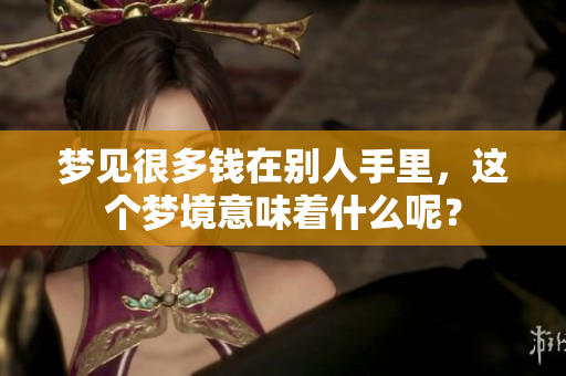梦见很多钱在别人手里，这个梦境意味着什么呢？