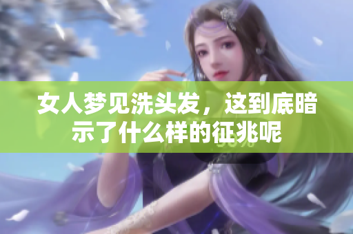 女人梦见洗头发，这到底暗示了什么样的征兆呢