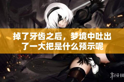 掉了牙齿之后，梦境中吐出了一大把是什么预示呢