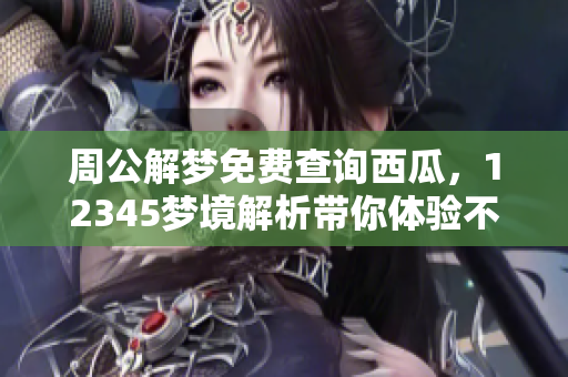周公解梦免费查询西瓜，12345梦境解析带你体验不一样的感受