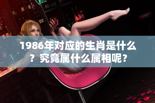 1986年对应的生肖是什么？究竟属什么属相呢？