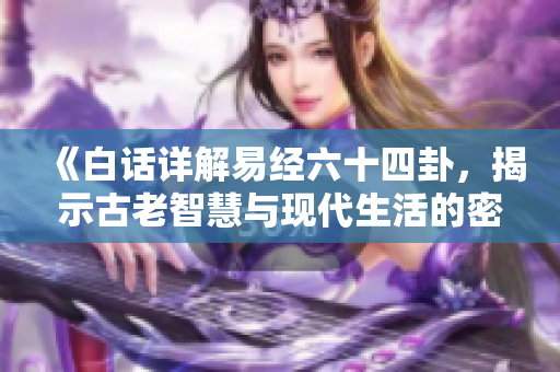 《白话详解易经六十四卦，揭示古老智慧与现代生活的密切联系》