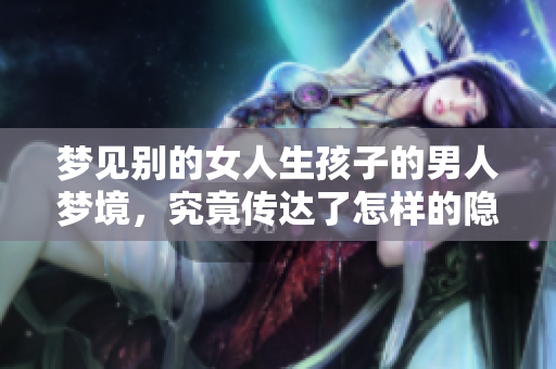 梦见别的女人生孩子的男人梦境，究竟传达了怎样的隐秘心声呢