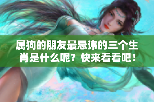 属狗的朋友最忌讳的三个生肖是什么呢？快来看看吧！
