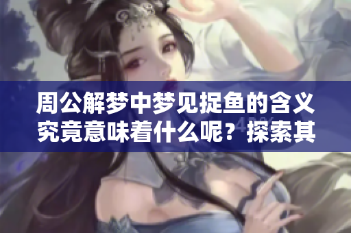 周公解梦中梦见捉鱼的含义究竟意味着什么呢？探索其背后的象征和解释。