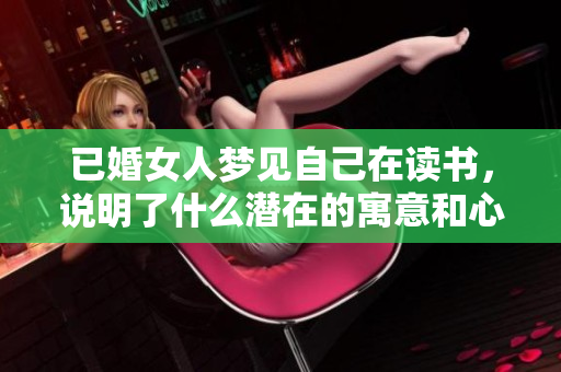 已婚女人梦见自己在读书，说明了什么潜在的寓意和心理状态呢
