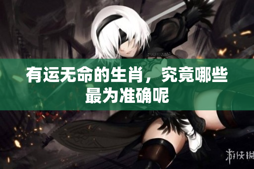有运无命的生肖，究竟哪些最为准确呢