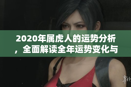 2020年属虎人的运势分析，全面解读全年运势变化与影响因素