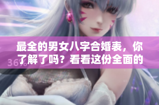 最全的男女八字合婚表，你了解了吗？看看这份全面的指南吧！