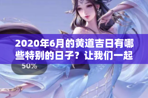 2020年6月的黄道吉日有哪些特别的日子？让我们一起来了解一下吧！