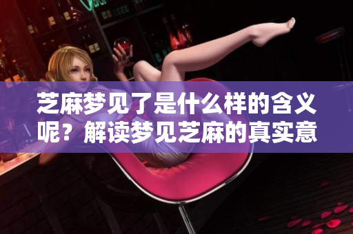 芝麻梦见了是什么样的含义呢？解读梦见芝麻的真实意思。