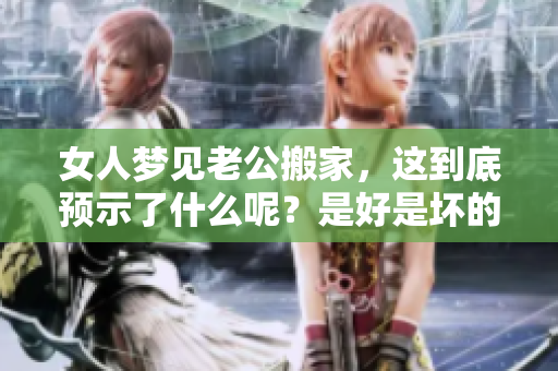 女人梦见老公搬家，这到底预示了什么呢？是好是坏的象征？