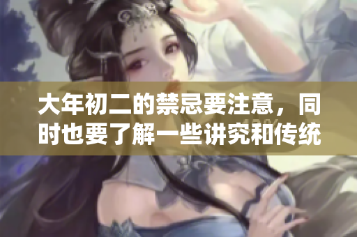 大年初二的禁忌要注意，同时也要了解一些讲究和传统习俗