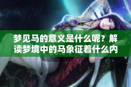 梦见马的意义是什么呢？解读梦境中的马象征着什么内容