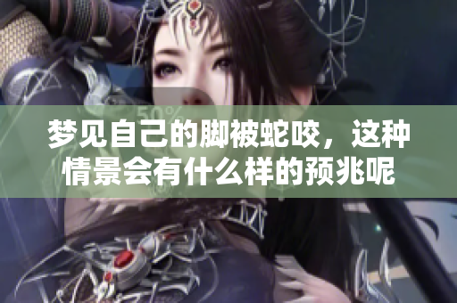 梦见自己的脚被蛇咬，这种情景会有什么样的预兆呢