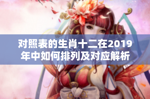 对照表的生肖十二在2019年中如何排列及对应解析