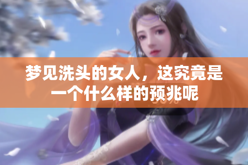 梦见洗头的女人，这究竟是一个什么样的预兆呢