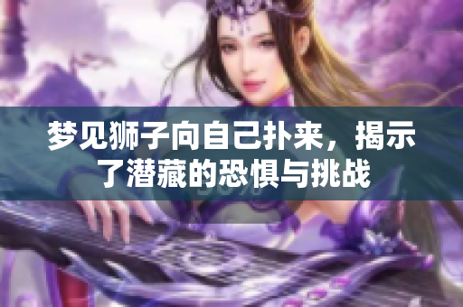 梦见狮子向自己扑来，揭示了潜藏的恐惧与挑战