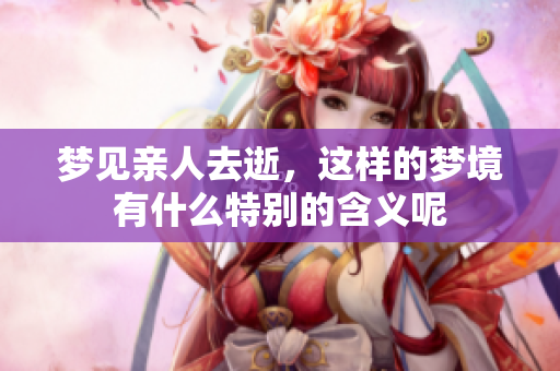 梦见亲人去逝，这样的梦境有什么特别的含义呢