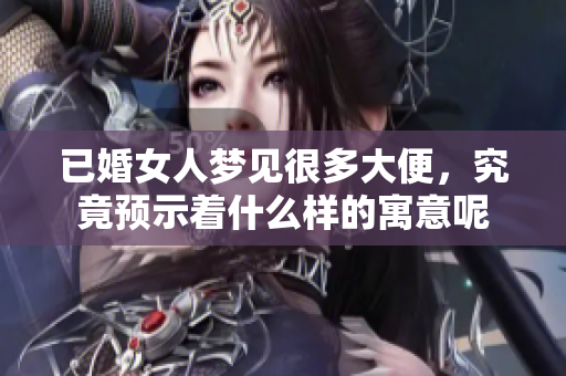 已婚女人梦见很多大便，究竟预示着什么样的寓意呢
