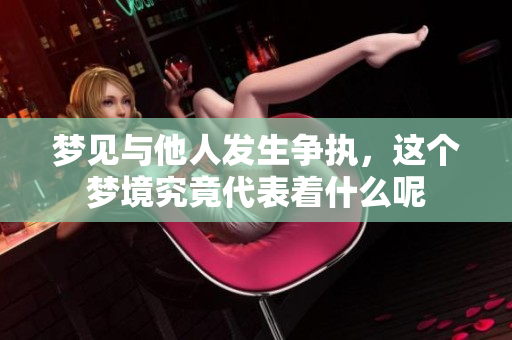 梦见与他人发生争执，这个梦境究竟代表着什么呢