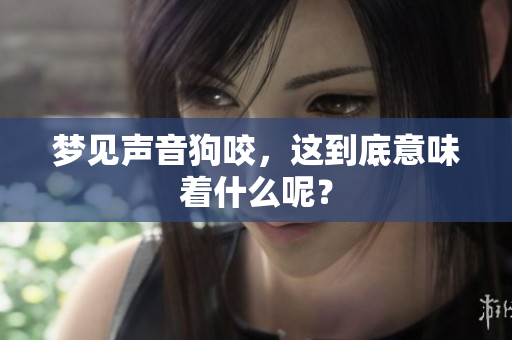 梦见声音狗咬，这到底意味着什么呢？