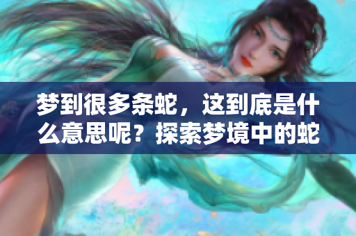 梦到很多条蛇，这到底是什么意思呢？探索梦境中的蛇象征与含义。