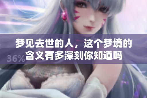 梦见去世的人，这个梦境的含义有多深刻你知道吗
