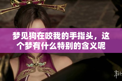 梦见狗在咬我的手指头，这个梦有什么特别的含义呢