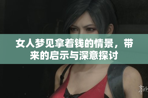 女人梦见拿着钱的情景，带来的启示与深意探讨