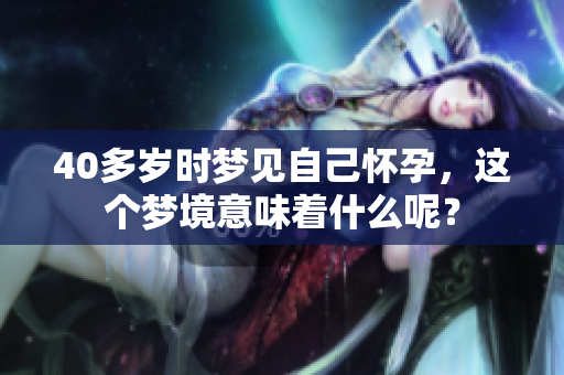 40多岁时梦见自己怀孕，这个梦境意味着什么呢？