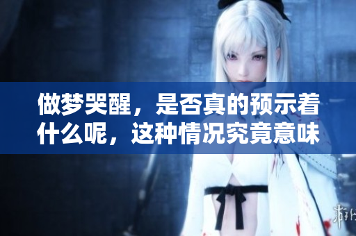 做梦哭醒，是否真的预示着什么呢，这种情况究竟意味着什么呢