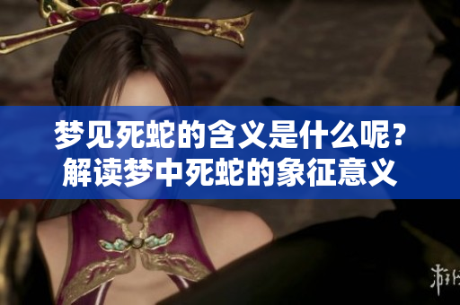 梦见死蛇的含义是什么呢？解读梦中死蛇的象征意义