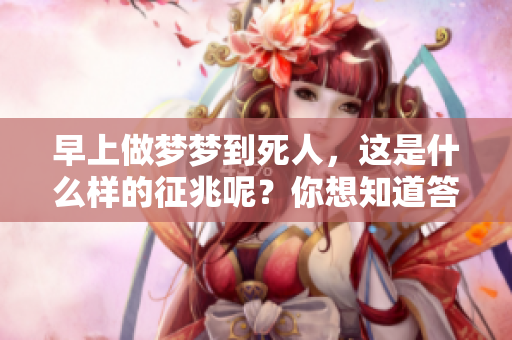 早上做梦梦到死人，这是什么样的征兆呢？你想知道答案吗？