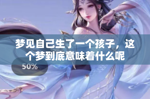 梦见自己生了一个孩子，这个梦到底意味着什么呢