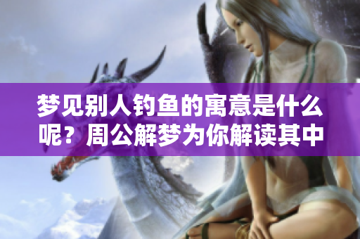 梦见别人钓鱼的寓意是什么呢？周公解梦为你解读其中的奥秘。