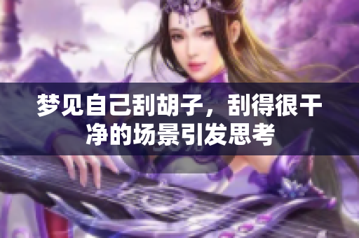 梦见自己刮胡子，刮得很干净的场景引发思考