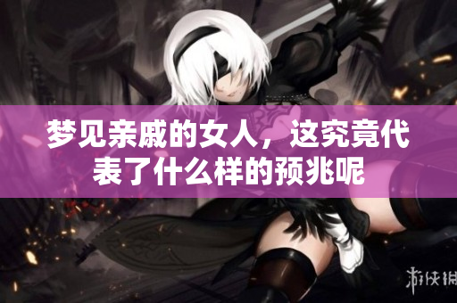 梦见亲戚的女人，这究竟代表了什么样的预兆呢