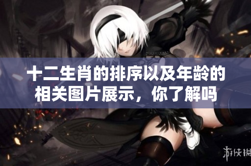 十二生肖的排序以及年龄的相关图片展示，你了解吗