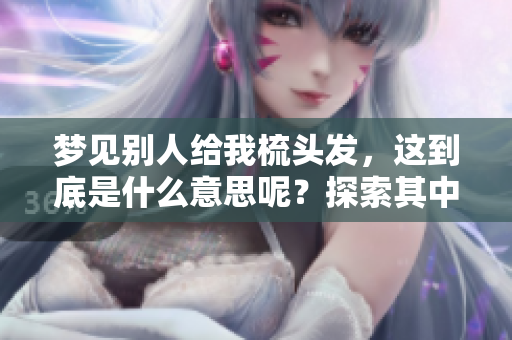 梦见别人给我梳头发，这到底是什么意思呢？探索其中的深层含义。