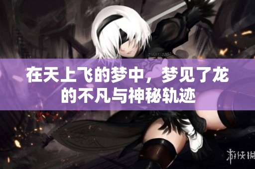 在天上飞的梦中，梦见了龙的不凡与神秘轨迹