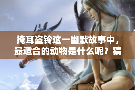 掩耳盗铃这一幽默故事中，最适合的动物是什么呢？猜猜看！