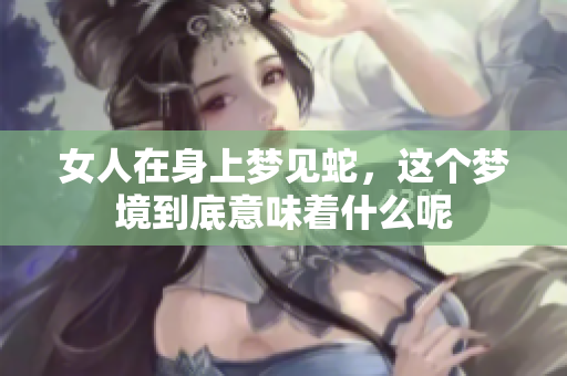 女人在身上梦见蛇，这个梦境到底意味着什么呢