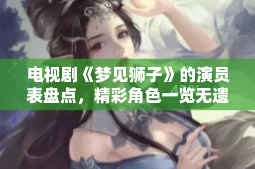 电视剧《梦见狮子》的演员表盘点，精彩角色一览无遗